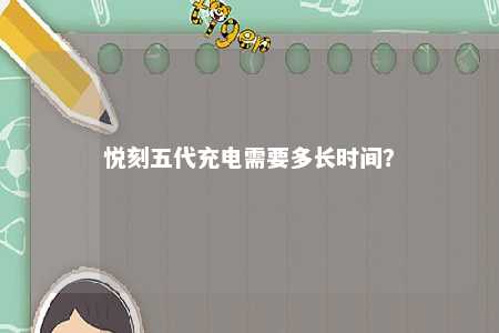 悦刻五代充电需要多长时间？ 